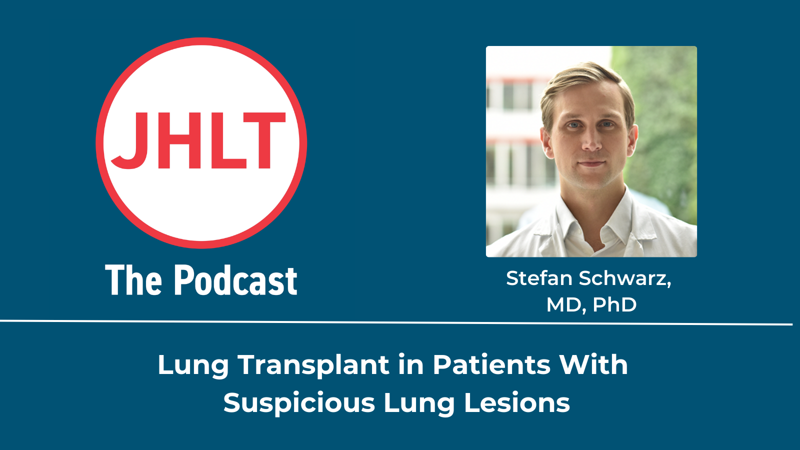 Stefan Schwarz headshot alongside the JHLT Podcast logo and the title of the publication reading Lung Transplant in Patients With Suspicious Lung Lesions